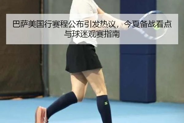巴萨美国行赛程公布引发热议，今夏备战看点与球迷观赛指南
